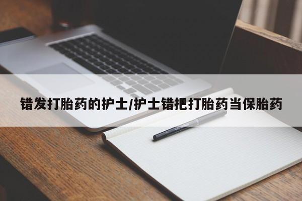 怀孕大月份能不能用米非司酮错发打胎药的护士/护士错把打胎药当保胎药
