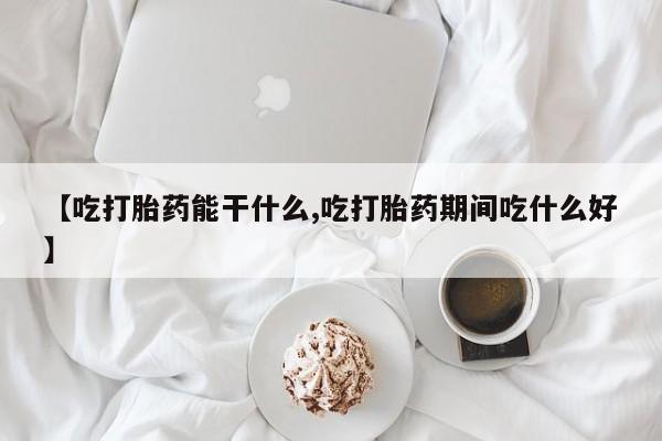 怀孕大月份能不能用米非司酮【吃打胎药能干什么,吃打胎药期间吃什么好】