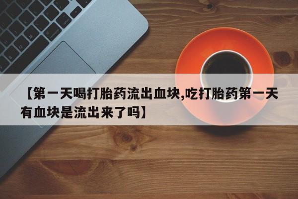 怀孕大月份能不能用米非司酮【第一天喝打胎药流出血块,吃打胎药第一天有血块是流出来了吗】