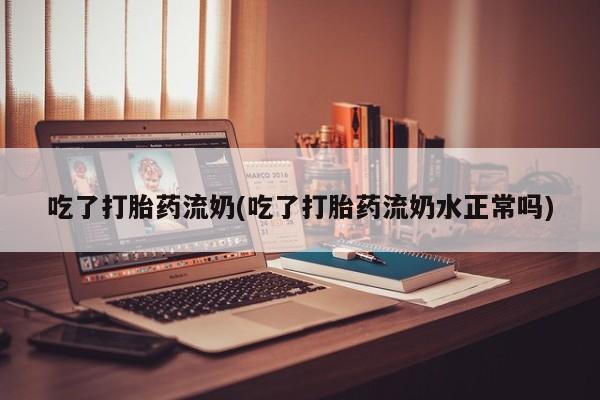 怀孕大月份能不能用米非司酮吃了打胎药流奶(吃了打胎药流奶水正常吗)