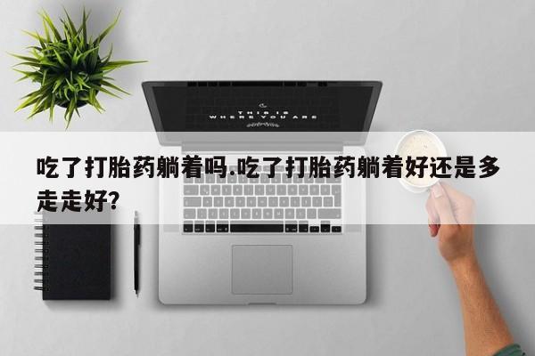 怀孕大月份能不能用米非司酮吃了打胎药躺着吗.吃了打胎药躺着好还是多走走好？