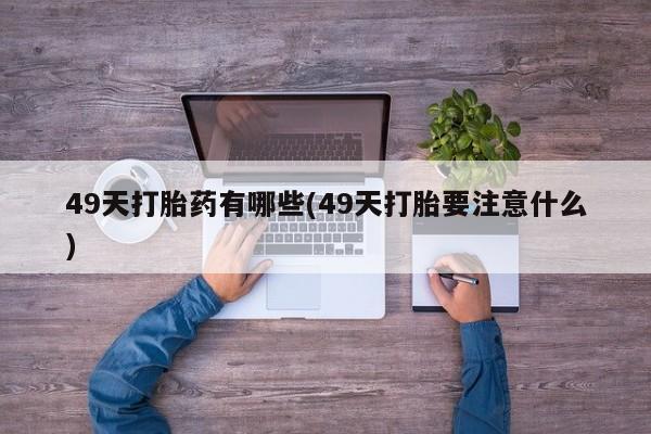 怀孕大月份能不能用米非司酮49天打胎药有哪些(49天打胎要注意什么)