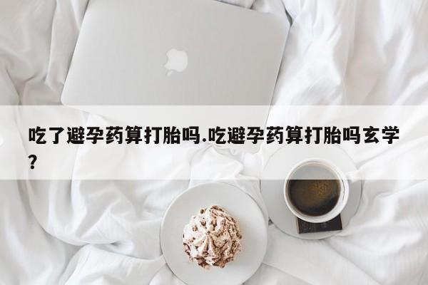 怀孕大月份能不能用米非司酮吃了避孕药算打胎吗.吃避孕药算打胎吗玄学？