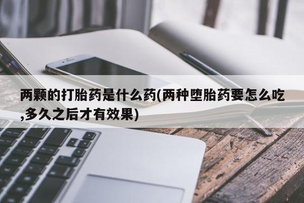 怀孕大月份能不能用米非司酮两颗的打胎药是什么药(两种堕胎药要怎么吃,多久之后才有效果)