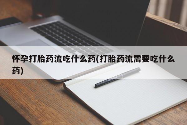 怀孕大月份能不能用米非司酮怀孕打胎药流吃什么药(打胎药流需要吃什么药)