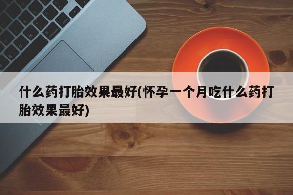 怀孕大月份能不能用米非司酮什么药打胎效果最好(怀孕一个月吃什么药打胎效果最好)