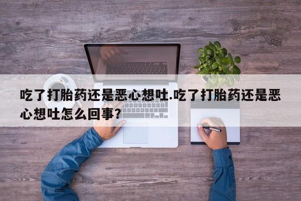 怀孕大月份能不能用米非司酮吃了打胎药还是恶心想吐.吃了打胎药还是恶心想吐怎么回事？
