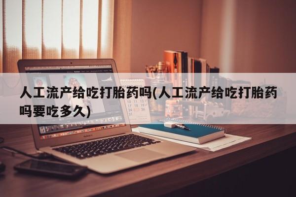 怀孕大月份能不能用米非司酮人工流产给吃打胎药吗(人工流产给吃打胎药吗要吃多久)