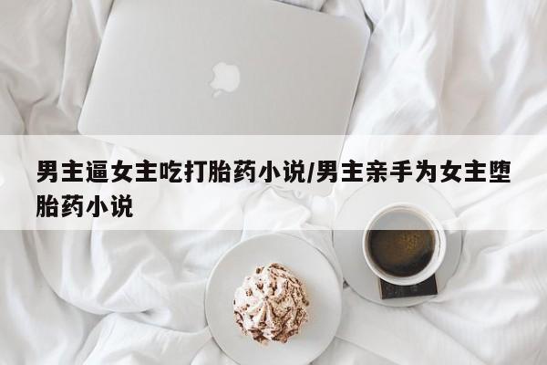 怀孕大月份能不能用米非司酮男主逼女主吃打胎药小说/男主亲手为女主堕胎药小说