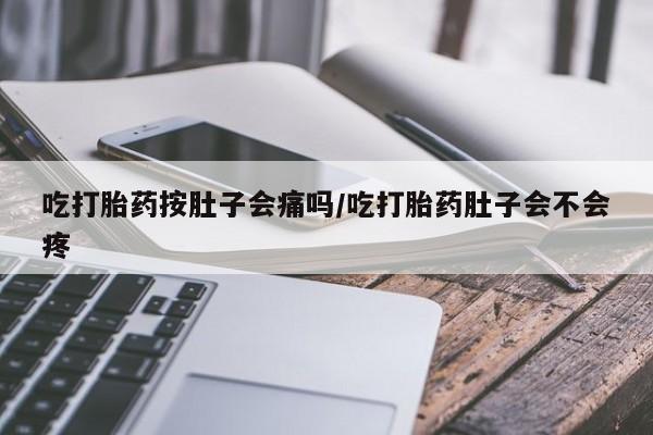 怀孕大月份能不能用米非司酮吃打胎药按肚子会痛吗/吃打胎药肚子会不会疼