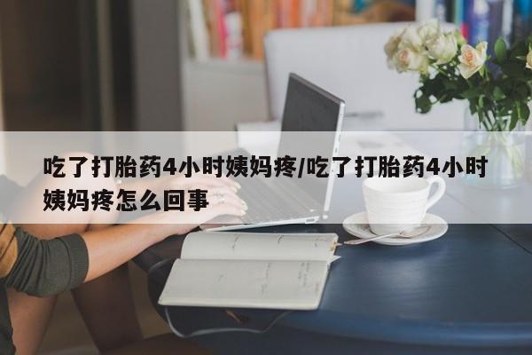 怀孕大月份能不能用米非司酮吃了打胎药4小时姨妈疼/吃了打胎药4小时姨妈疼怎么回事
