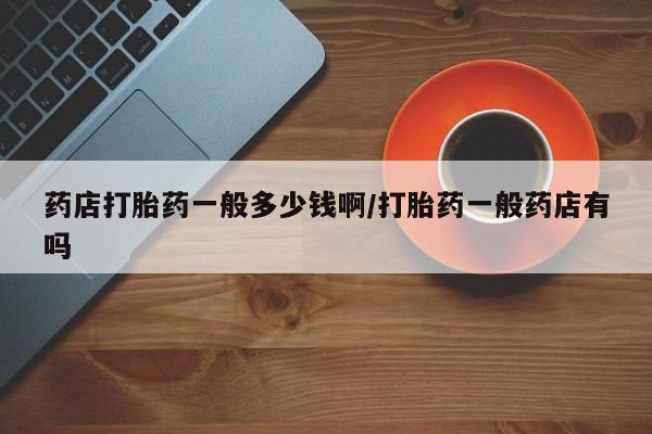 怀孕大月份能不能用米非司酮药店打胎药一般多少钱啊/打胎药一般药店有吗