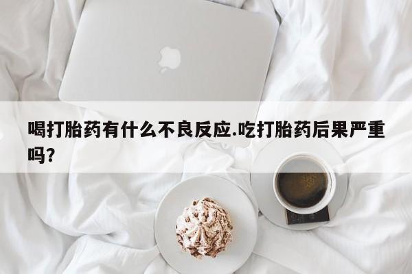 怀孕大月份能不能用米非司酮喝打胎药有什么不良反应.吃打胎药后果严重吗？