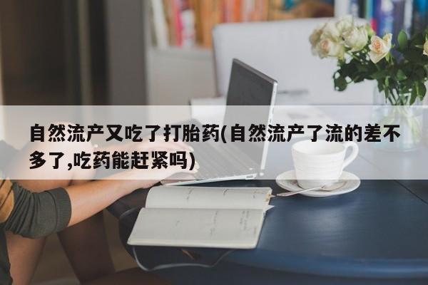 怀孕大月份能不能用米非司酮自然流产又吃了打胎药(自然流产了流的差不多了,吃药能赶紧吗)