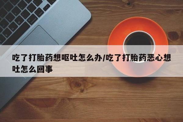 怀孕大月份能不能用米非司酮吃了打胎药想呕吐怎么办/吃了打胎药恶心想吐怎么回事