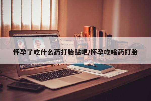 怀孕大月份能不能用米非司酮怀孕了吃什么药打胎贴吧/怀孕吃啥药打胎