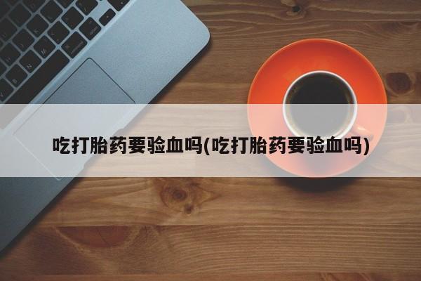 怀孕大月份能不能用米非司酮吃打胎药要验血吗(吃打胎药要验血吗)