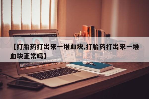 怀孕大月份能不能用米非司酮【打胎药打出来一堆血块,打胎药打出来一堆血块正常吗】