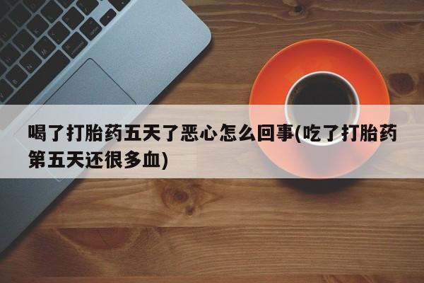 怀孕大月份能不能用米非司酮喝了打胎药五天了恶心怎么回事(吃了打胎药第五天还很多血)