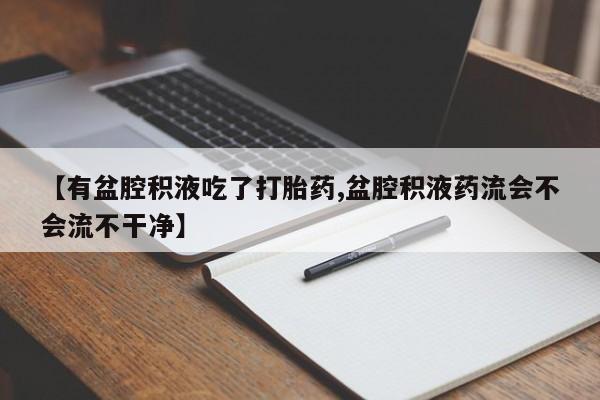 怀孕大月份能不能用米非司酮【有盆腔积液吃了打胎药,盆腔积液药流会不会流不干净】