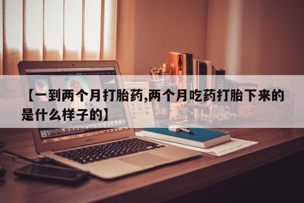 怀孕大月份能不能用米非司酮【一到两个月打胎药,两个月吃药打胎下来的是什么样子的】