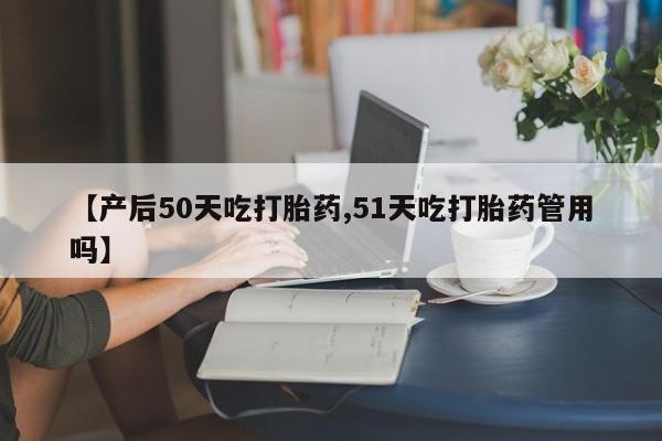 怀孕大月份能不能用米非司酮【产后50天吃打胎药,51天吃打胎药管用吗】