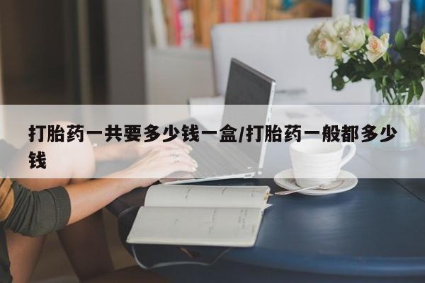 怀孕大月份能不能用米非司酮打胎药一共要多少钱一盒/打胎药一般都多少钱