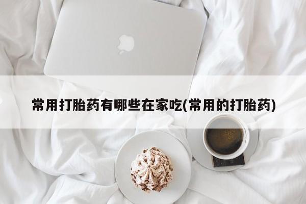 怀孕大月份能不能用米非司酮常用打胎药有哪些在家吃(常用的打胎药)
