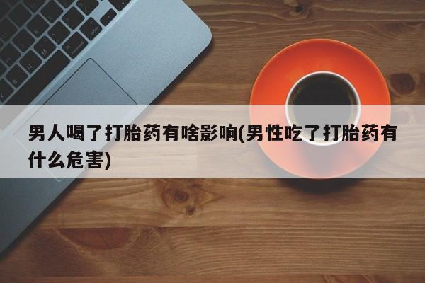 怀孕大月份能不能用米非司酮男人喝了打胎药有啥影响(男性吃了打胎药有什么危害)