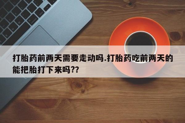 怀孕大月份能不能用米非司酮打胎药前两天需要走动吗.打胎药吃前两天的能把胎打下来吗?？