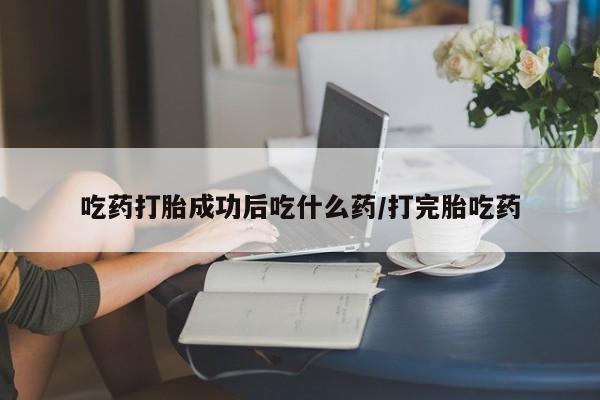 怀孕大月份能不能用米非司酮吃药打胎成功后吃什么药/打完胎吃药