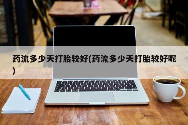 怀孕大月份能不能用米非司酮药流多少天打胎较好(药流多少天打胎较好呢)