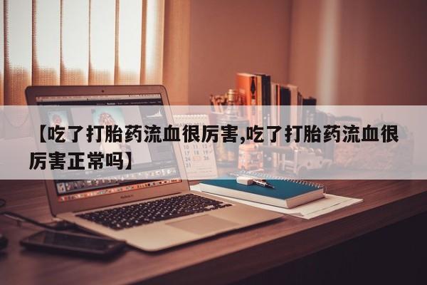 怀孕大月份能不能用米非司酮【吃了打胎药流血很厉害,吃了打胎药流血很厉害正常吗】
