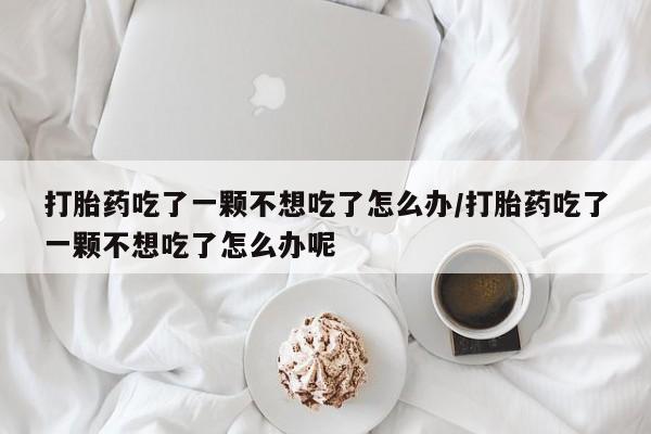 怀孕大月份能不能用米非司酮打胎药吃了一颗不想吃了怎么办/打胎药吃了一颗不想吃了怎么办呢