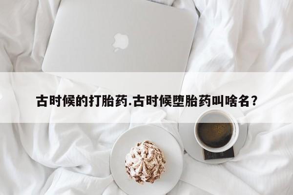 怀孕大月份能不能用米非司酮古时候的打胎药.古时候堕胎药叫啥名？