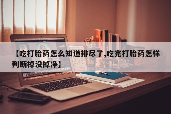 怀孕大月份能不能用米非司酮【吃打胎药怎么知道排尽了,吃完打胎药怎样判断掉没掉净】