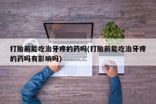 怀孕大月份能不能用米非司酮打胎前能吃治牙疼的药吗(打胎前能吃治牙疼的药吗有影响吗)