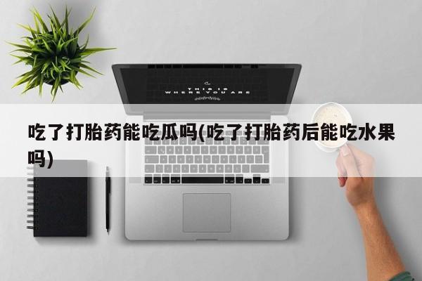 怀孕大月份能不能用米非司酮吃了打胎药能吃瓜吗(吃了打胎药后能吃水果吗)