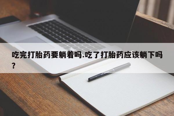 怀孕大月份能不能用米非司酮吃完打胎药要躺着吗.吃了打胎药应该躺下吗?