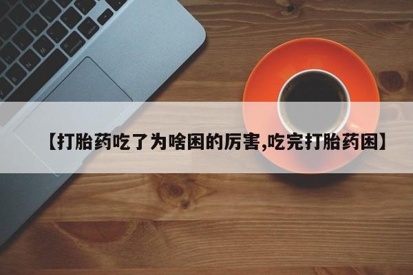 怀孕大月份能不能用米非司酮【打胎药吃了为啥困的厉害,吃完打胎药困】