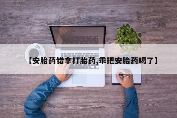 怀孕大月份能不能用米非司酮【安胎药错拿打胎药,乖把安胎药喝了】