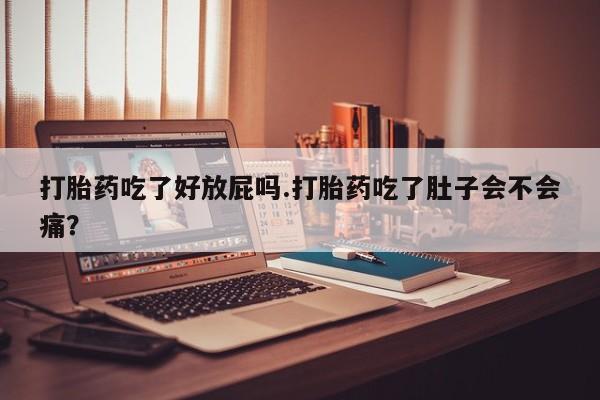 怀孕大月份能不能用米非司酮打胎药吃了好放屁吗.打胎药吃了肚子会不会痛？
