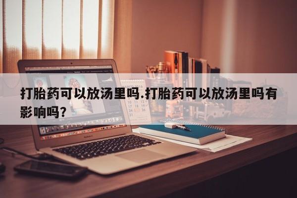 怀孕大月份能不能用米非司酮打胎药可以放汤里吗.打胎药可以放汤里吗有影响吗？