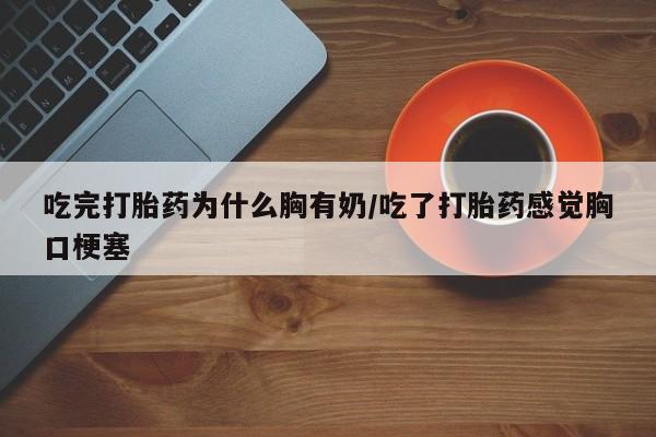 怀孕大月份能不能用米非司酮吃完打胎药为什么胸有奶/吃了打胎药感觉胸口梗塞