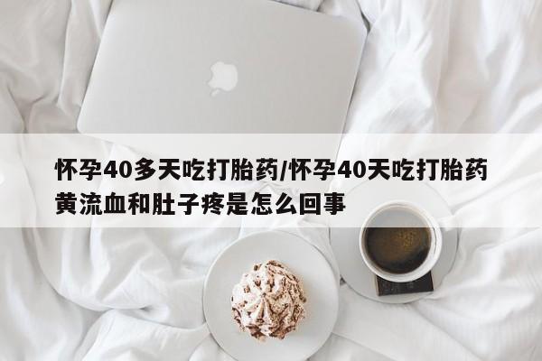 怀孕大月份能不能用米非司酮怀孕40多天吃打胎药/怀孕40天吃打胎药黄流血和肚子疼是怎么回事