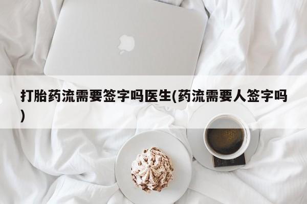 怀孕大月份能不能用米非司酮打胎药流需要签字吗医生(药流需要人签字吗)