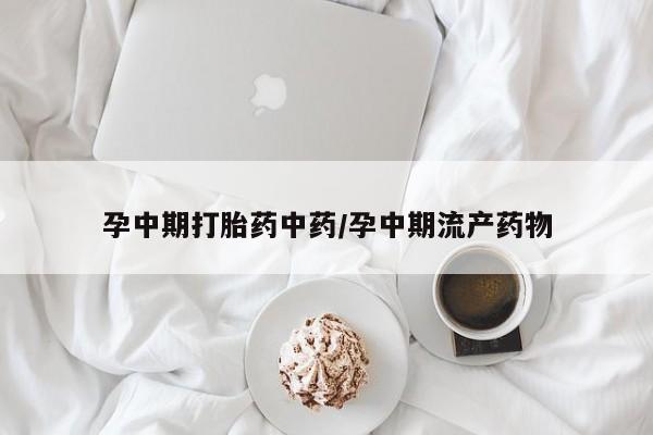 怀孕大月份能不能用米非司酮孕中期打胎药中药/孕中期流产药物