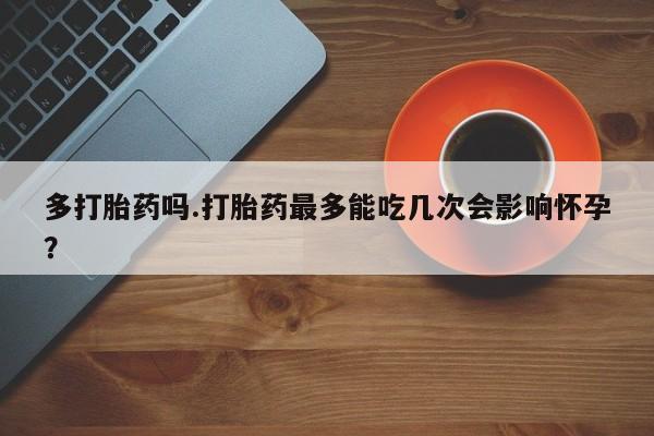 怀孕大月份能不能用米非司酮多打胎药吗.打胎药最多能吃几次会影响怀孕？