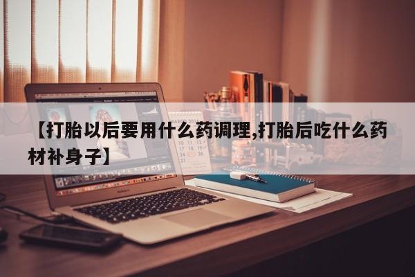 怀孕大月份能不能用米非司酮【打胎以后要用什么药调理,打胎后吃什么药材补身子】