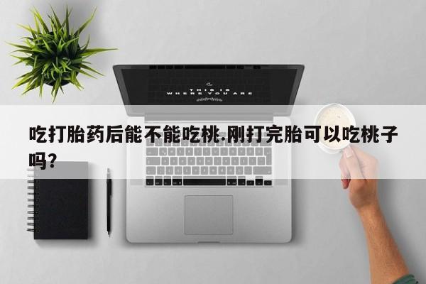 怀孕大月份能不能用米非司酮吃打胎药后能不能吃桃.刚打完胎可以吃桃子吗？